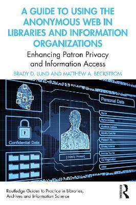 A Guide to Using the Anonymous Web in Libraries and Information Organizations: Enhancing Patron Privacy and Information Access - Brady D. Lund,Matthew A. Beckstrom - cover