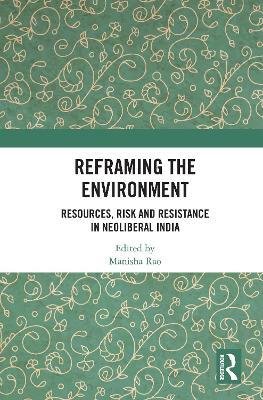 Reframing the Environment: Resources, Risk and Resistance in Neoliberal India - cover