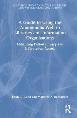 A Guide to Using the Anonymous Web in Libraries and Information Organizations: Enhancing Patron Privacy and Information Access - Brady D. Lund,Matthew A. Beckstrom - cover