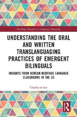 Understanding the Oral and Written Translanguaging Practices of Emergent Bilinguals: Insights from Korean Heritage Language Classrooms in the US - Chaehyun Lee - cover