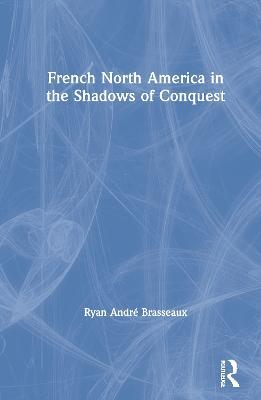 French North America in the Shadows of Conquest - Ryan André Brasseaux - cover