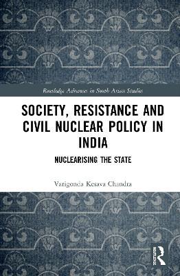 Society, Resistance and Civil Nuclear Policy in India: Nuclearising the State - Varigonda Kesava Chandra - cover