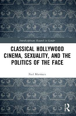 Classical Hollywood Cinema, Sexuality, and the Politics of the Face - Paul Morrison - cover