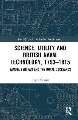 Science, Utility and British Naval Technology, 1793–1815: Samuel Bentham and the Royal Dockyards - Roger Morriss - cover