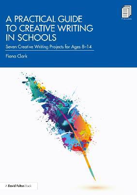 A Practical Guide to Creative Writing in Schools: Seven Creative Writing Projects for Ages 8-14 - Fiona Clark - cover