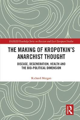 The Making of Kropotkin's Anarchist Thought: Disease, Degeneration, Health and the Bio-political Dimension - Richard Morgan - cover