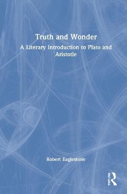 Truth and Wonder: A Literary Introduction to Plato and Aristotle - Robert Eaglestone - cover