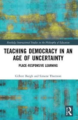 Teaching Democracy in an Age of Uncertainty: Place-Responsive Learning - Gilbert Burgh,Simone Thornton - cover