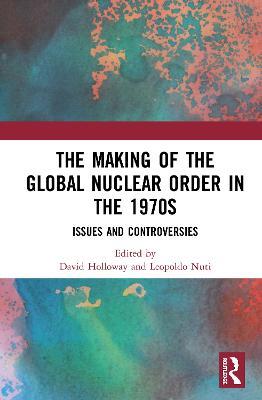 The Making of the Global Nuclear Order in the 1970s: Issues and Controversies - cover