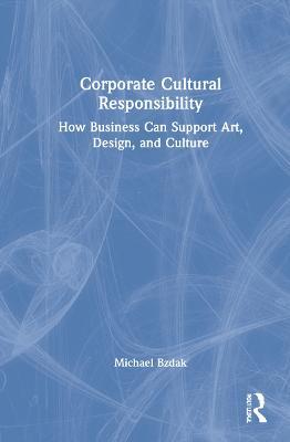 Corporate Cultural Responsibility: How Business Can Support Art, Design, and Culture - Michael Bzdak - cover