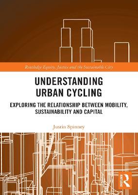 Understanding Urban Cycling: Exploring the Relationship Between Mobility, Sustainability and Capital - Justin Spinney - cover