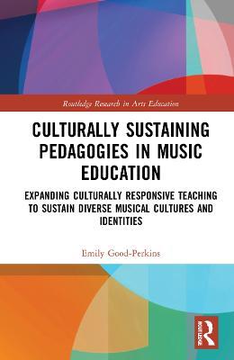 Culturally Sustaining Pedagogies in Music Education: Expanding Culturally Responsive Teaching to Sustain Diverse Musical Cultures and Identities - Emily Good-Perkins - cover