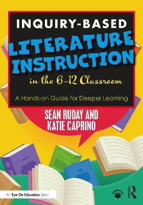 Inquiry-Based Literature Instruction in the 6–12 Classroom: A Hands-on Guide for Deeper Learning - Sean Ruday,Katie Caprino - cover