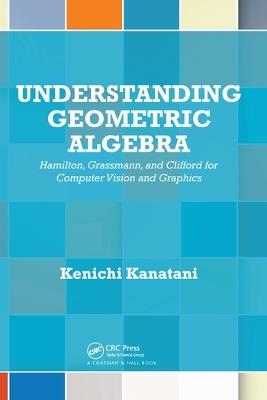Understanding Geometric Algebra: Hamilton, Grassmann, and Clifford for Computer Vision and Graphics - Kenichi Kanatani - cover