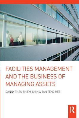 Facilities Management and the Business of Managing Assets - Danny Then Shiem-Shin,Tan Teng Hee - cover