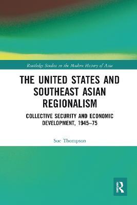 The United States and Southeast Asian Regionalism: Collective Security and Economic Development, 1945–75 - Sue Thompson - cover