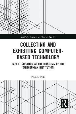 Collecting and Exhibiting Computer-Based Technology: Expert Curation at the Museums of the Smithsonian Institution - Petrina Foti - cover
