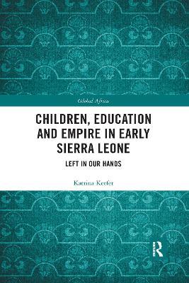 Children, Education and Empire in Early Sierra Leone: Left in Our Hands - Katrina Keefer - cover