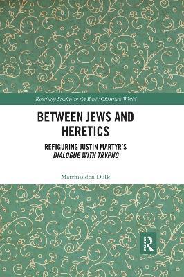 Between Jews and Heretics: Refiguring Justin Martyr’s Dialogue with Trypho - Matthijs den Dulk - cover