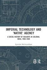 Imperial Technology and 'Native' Agency: A Social History of Railways in Colonial India, 1850-1920
