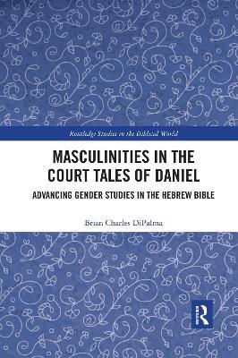 Masculinities in the Court Tales of Daniel: Advancing Gender Studies in the Hebrew Bible - Brian Charles DiPalma - cover