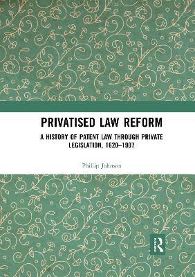 Privatised Law Reform: A History of Patent Law through Private Legislation, 1620-1907 - Phillip Johnson - cover