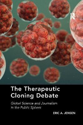 The Therapeutic Cloning Debate: Global Science and Journalism in the Public Sphere - Eric A. Jensen - cover