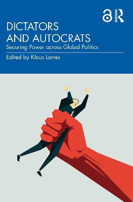 Dictators and Autocrats: Securing Power across Global Politics - cover