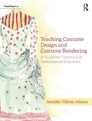 Teaching Costume Design and Costume Rendering: A Guide for Theatre and Performance Educators - Jennifer Flitton Adams - cover