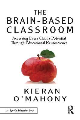 The Brain-Based Classroom: Accessing Every Child’s Potential Through Educational Neuroscience - Kieran O'Mahony - cover