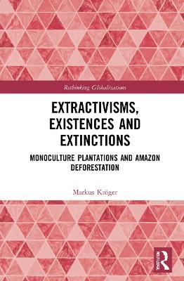 Extractivisms, Existences and Extinctions: Monoculture Plantations and Amazon Deforestation - Markus Kröger - cover