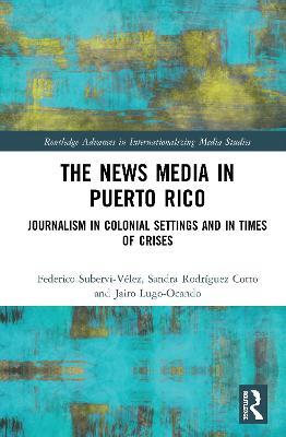 The News Media in Puerto Rico: Journalism in Colonial Settings and in Times of Crises - Federico Subervi-Vélez,Sandra Rodríguez-Cotto,Jairo Lugo-Ocando - cover