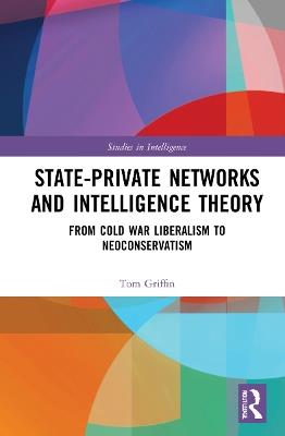 State-Private Networks and Intelligence Theory: From Cold War Liberalism to Neoconservatism - Tom Griffin - cover
