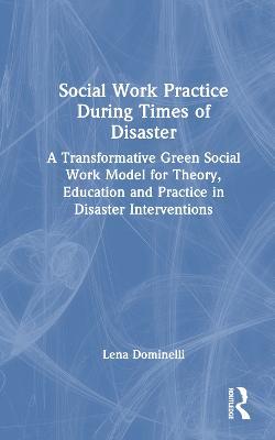 Social Work Practice During Times of Disaster: A Transformative Green Social Work Model for Theory, Education and Practice in Disaster Interventions - Lena Dominelli - cover