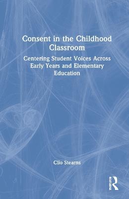 Consent in the Childhood Classroom: Centering Student Voices Across Early Years and Elementary Education - Clio Stearns - cover
