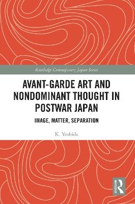 Avant-Garde Art and Non-Dominant Thought in Postwar Japan: Image, Matter, Separation - K. Yoshida - cover