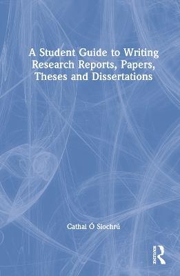A Student Guide to Writing Research Reports, Papers, Theses and Dissertations - Cathal Ó Siochrú - cover