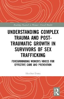 Understanding Complex Trauma and Post-Traumatic Growth in Survivors of Sex Trafficking: Foregrounding Women’s Voices for Effective Care and Prevention - Heather Evans - cover