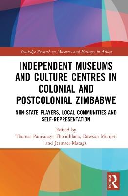 Independent Museums and Culture Centres in Colonial and Post-colonial Zimbabwe: Non-State Players, Local Communities, and Self-Representation - cover