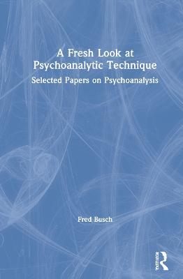A Fresh Look at Psychoanalytic Technique: Selected Papers on Psychoanalysis - Fred Busch - cover