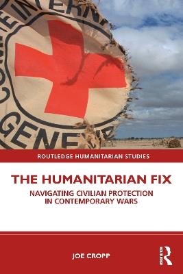 The Humanitarian Fix: Navigating Civilian Protection in Contemporary Wars - Joe Cropp - cover