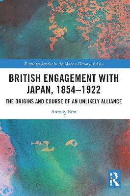 British Engagement with Japan, 1854–1922: The Origins and Course of an Unlikely Alliance - Antony Best - cover
