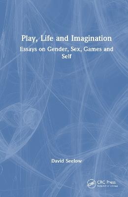 Play, Life and Imagination: Essays on Gender, Sex, Games and Self - David Seelow - cover