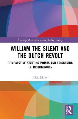 William the Silent and the Dutch Revolt: Comparative Starting Points and Triggering of Insurgencies - Nick Ridley - cover