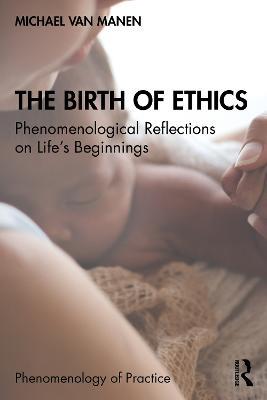 The Birth of Ethics: Phenomenological Reflections on Life’s Beginnings - Michael van Manen - cover