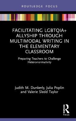Facilitating LGBTQIA+ Allyship through Multimodal Writing in the Elementary Classroom: Preparing Teachers to Challenge Heteronormativity - Judith M. Dunkerly,Julia Poplin,Valerie Sledd Taylor - cover