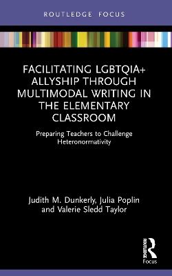Facilitating LGBTQIA+ Allyship through Multimodal Writing in the Elementary Classroom: Preparing Teachers to Challenge Heteronormativity - Judith M. Dunkerly,Julia Poplin,Valerie Sledd Taylor - cover