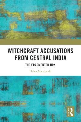 Witchcraft Accusations from Central India: The Fragmented Urn - Helen Macdonald - cover
