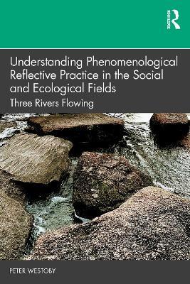 Understanding Phenomenological Reflective Practice in the Social and Ecological Fields: Three Rivers Flowing - Peter Westoby - cover
