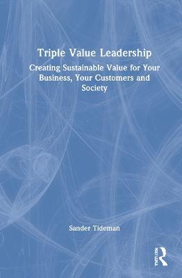Triple Value Leadership: Creating Sustainable Value for Your Business, Your Customers and Society - Sander Tideman - cover